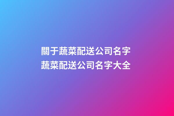 關于蔬菜配送公司名字 蔬菜配送公司名字大全-第1張-公司起名-玄機派